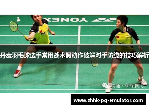 丹麦羽毛球选手常用战术假动作破解对手防线的技巧解析