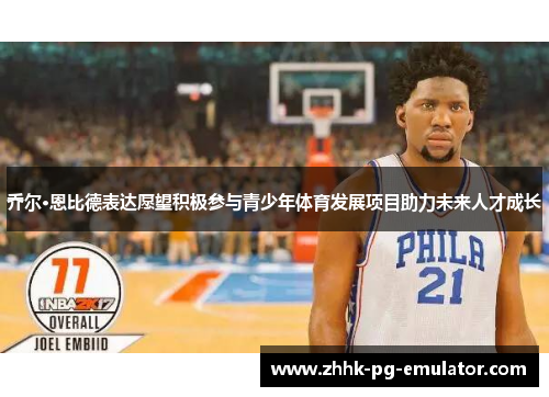 乔尔·恩比德表达愿望积极参与青少年体育发展项目助力未来人才成长