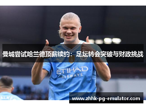 曼城尝试哈兰德顶薪续约：足坛转会突破与财政挑战