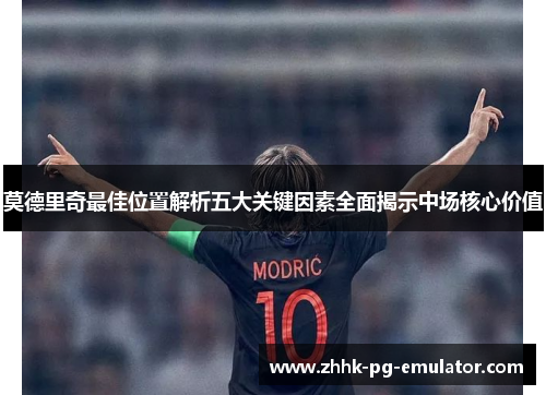 莫德里奇最佳位置解析五大关键因素全面揭示中场核心价值