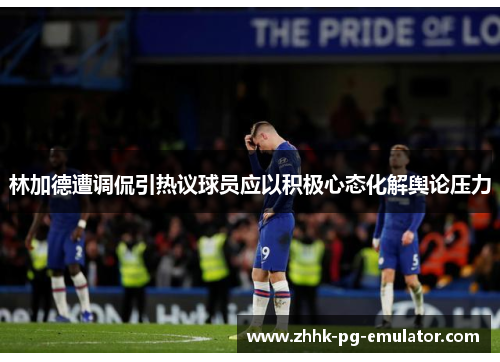 林加德遭调侃引热议球员应以积极心态化解舆论压力