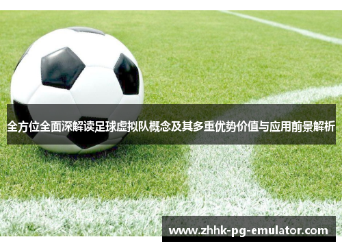 全方位全面深解读足球虚拟队概念及其多重优势价值与应用前景解析