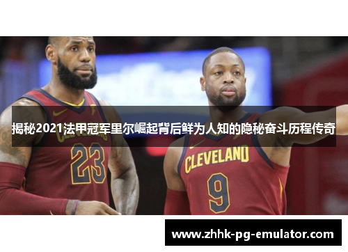 揭秘2021法甲冠军里尔崛起背后鲜为人知的隐秘奋斗历程传奇