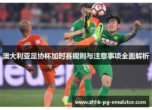 澳大利亚足协杯加时赛规则与注意事项全面解析