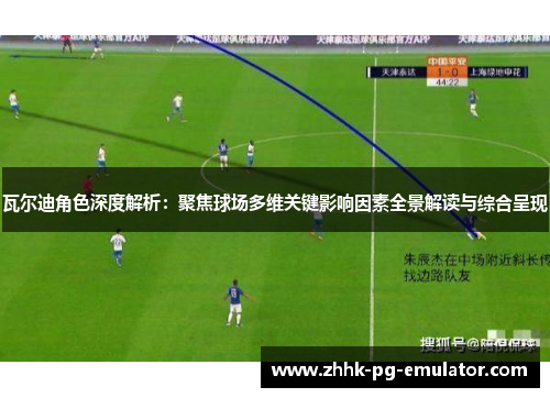 瓦尔迪角色深度解析：聚焦球场多维关键影响因素全景解读与综合呈现