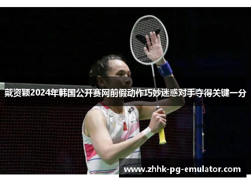 戴资颖2024年韩国公开赛网前假动作巧妙迷惑对手夺得关键一分