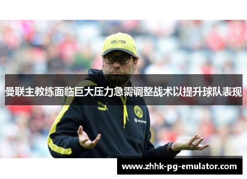 曼联主教练面临巨大压力急需调整战术以提升球队表现