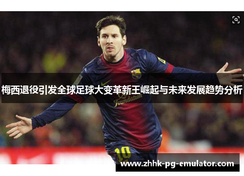 梅西退役引发全球足球大变革新王崛起与未来发展趋势分析