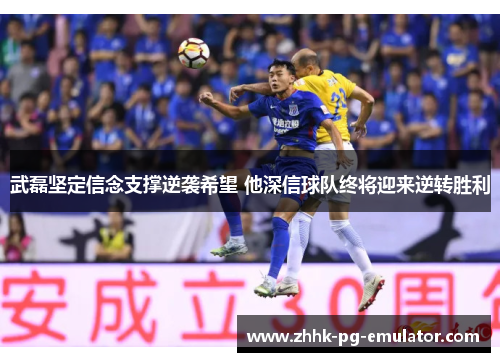 武磊坚定信念支撑逆袭希望 他深信球队终将迎来逆转胜利