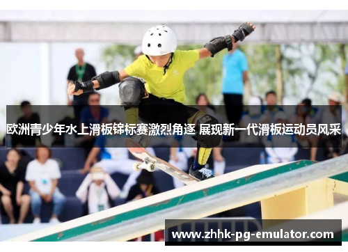 欧洲青少年水上滑板锦标赛激烈角逐 展现新一代滑板运动员风采