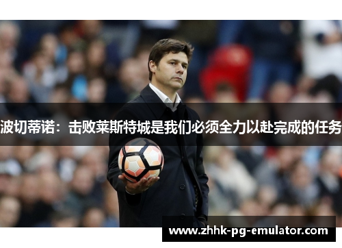 波切蒂诺：击败莱斯特城是我们必须全力以赴完成的任务