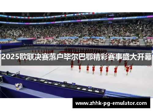 2025欧联决赛落户毕尔巴鄂精彩赛事盛大开幕