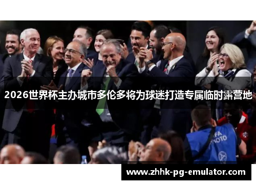 2026世界杯主办城市多伦多将为球迷打造专属临时露营地