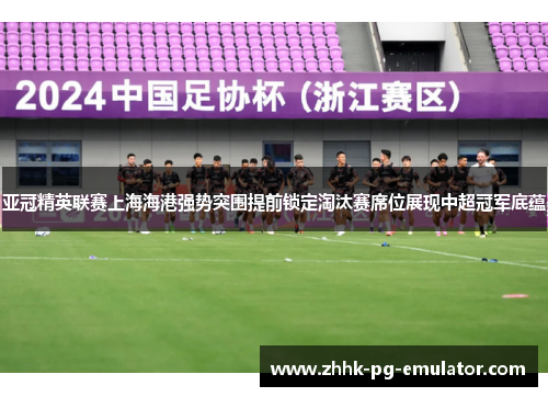 亚冠精英联赛上海海港强势突围提前锁定淘汰赛席位展现中超冠军底蕴