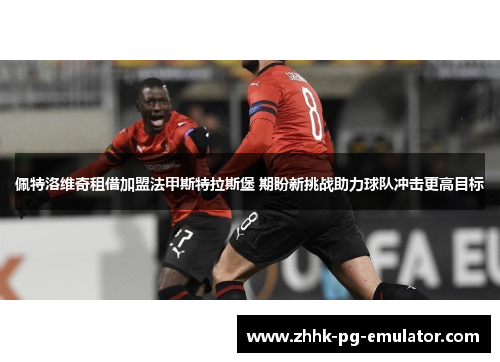 佩特洛维奇租借加盟法甲斯特拉斯堡 期盼新挑战助力球队冲击更高目标