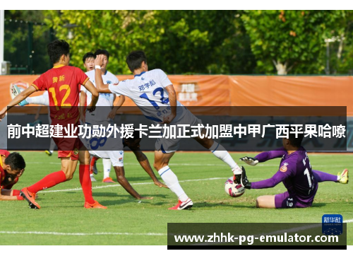 前中超建业功勋外援卡兰加正式加盟中甲广西平果哈嘹