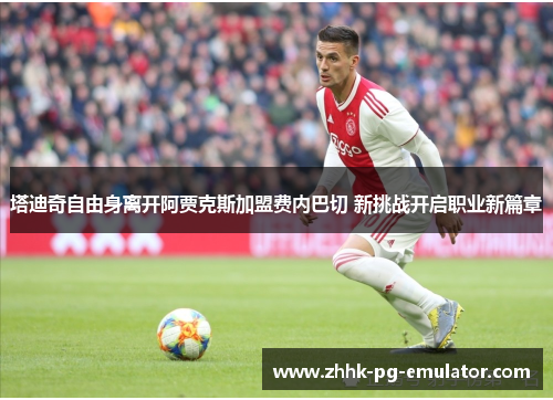 塔迪奇自由身离开阿贾克斯加盟费内巴切 新挑战开启职业新篇章