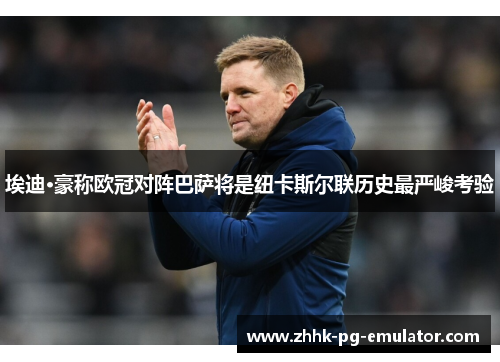 埃迪·豪称欧冠对阵巴萨将是纽卡斯尔联历史最严峻考验