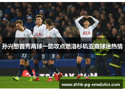 孙兴慜首秀两球一助攻点燃洛杉矶亚裔球迷热情