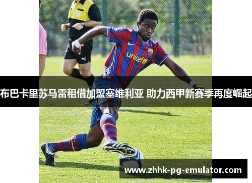 布巴卡里苏马雷租借加盟塞维利亚 助力西甲新赛季再度崛起