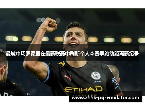 曼城中场罗德里在最新联赛中刷新个人本赛季跑动距离新纪录