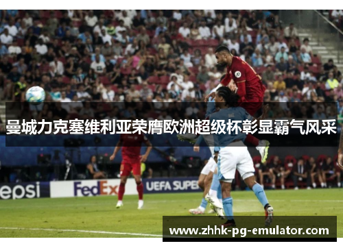 曼城力克塞维利亚荣膺欧洲超级杯彰显霸气风采