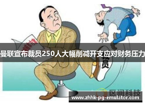 曼联宣布裁员250人大幅削减开支应对财务压力