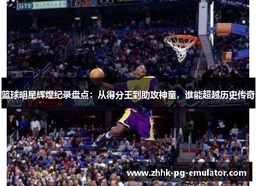 篮球明星辉煌纪录盘点：从得分王到助攻神童，谁能超越历史传奇