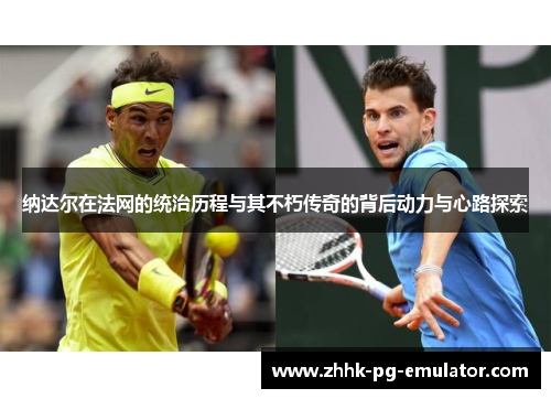 纳达尔在法网的统治历程与其不朽传奇的背后动力与心路探索