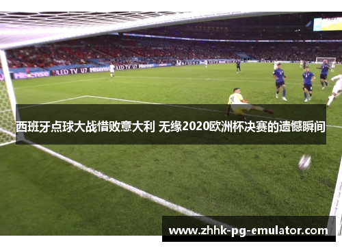 西班牙点球大战惜败意大利 无缘2020欧洲杯决赛的遗憾瞬间