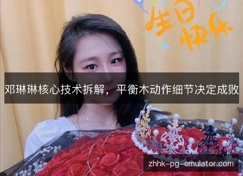 邓琳琳核心技术拆解，平衡木动作细节决定成败